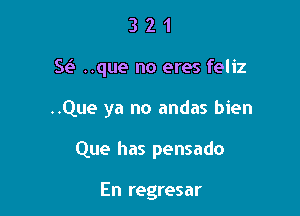 321

Sta ..que no eres feliz

..Que ya no andas bien

Que has pensado

En regresar