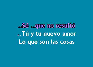 St? ..que no resultc')

..TI.i y tu nuevo amor
Lo que son las cosas