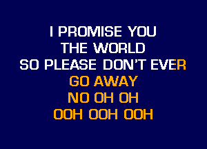 I PROMISE YOU
THE WORLD
50 PLEASE DON'T EVER
GO AWAY
ND OH OH
OOH OOH OOH