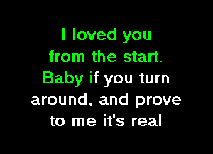 I loved you
from the start.

Baby if you turn
around, and prove
to me it's real