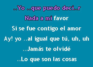 ..Yo ..que puedo deci..r
Nada a mi favor
Si se fue contigo el amor
Ay! yo ..al igual que tL'I, uh, uh
..Jamas te olvid

..Lo que son las cosas