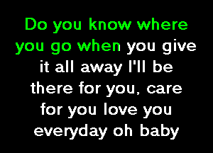 Do you know where
you go when you give
it all away I'll be
there for you, care
for you love you
everyday oh baby