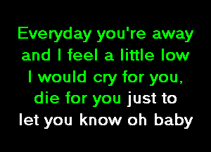 Everyday you're away
and I feel a little low

I would cry for you,
die for you just to

let you know oh baby