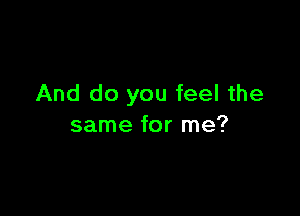 And do you feel the

same for me?