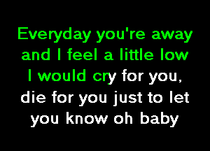 Everyday you're away
and I feel a little low
I would cry for you,
die for you just to let
you know oh baby