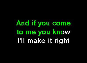 And if you come

to me you know
I'll make it right