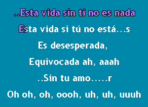 ..Esta Vida sin ti no es nada
Esta Vida si tt'l no est6...s
Es desesperada,
Equivocada ah, aaah

..Sin tu amo ..... r
Oh oh, oh, oooh, uh, uh, uuuh