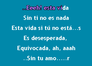 ..Eeeh! esta Vida
Sin ti no es nada

Esta Vida si tu no esta...s

Es desesperada,

Equivocada, ah, aaah

..Sin tu amo ..... r