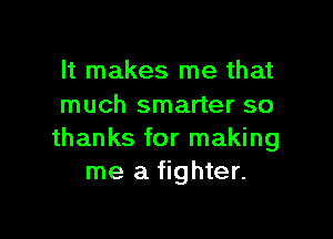 It makes me that
much smarter so

thanks for making
me a fighter.