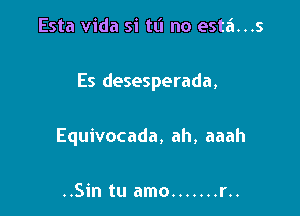 Esta Vida si tl'l no esta...s

Es desesperada,

Equivocada, ah, aaah

..Sin tu amo ....... r..