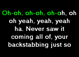 Oh-oh, oh-oh, oh-oh, oh
oh yeah, yeah, yeah
ha. Never saw it
coming all of, your
backstabbing just so