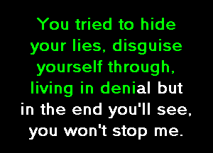 You tried to hide
your lies, disguise
yourself through,
living in denial but
in the end you'll see,
you won't stop me.