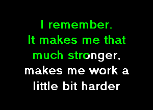 I remember.
It makes me that

much stronger,
makes me work a

little bit harder