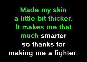 Made my skin
a little bit thicker.
It makes me that
much smarter
so thanks for
making me a fighter.