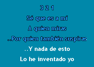 321
S queesami

A quien miras

..Por quien tambidan suspiras

..Y nada de esto

Lo he inventado yo