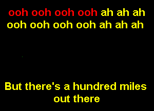 ooh ooh ooh ooh ah ah ah
ooh ooh ooh ooh ah ah ah

But there's a hundred miles
out there