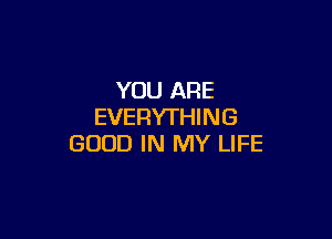 YOU ARE
EVERYTHIN G

GOOD IN MY LIFE