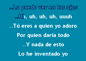 ..Lo puedo ver en tus ojos

..Uh, uh, uh, uh, uuuh

..TI.'I eres a quien yo adoro

Por quien daria todo
..Y nada de esto

Lo he inventado yo