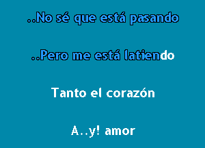 ..No sea que estz'a pasando

..Pero me esta latiendo
Tanto el coraz6n

A..y! amor