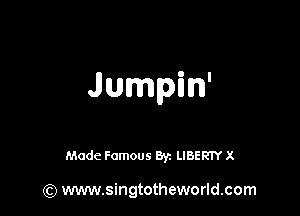 Jumpm'

Made Famous Byz LIBERTY X

(Q www.singtotheworld.com