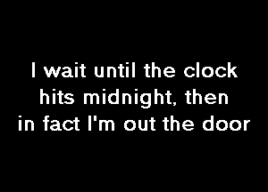 I wait until the clock

hits midnight, then
in fact I'm out the door