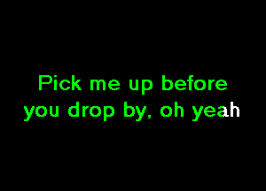 Pick me up before

you drop by, oh yeah