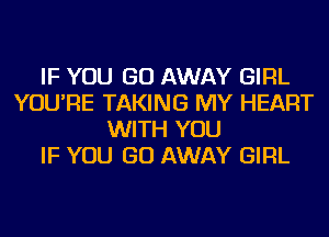 IF YOU GO AWAY GIRL
YOU'RE TAKING MY HEART
WITH YOU
IF YOU GO AWAY GIRL