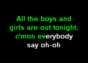 All the boys and
girls are out tonight,

c'mon everybody
say oh-oh