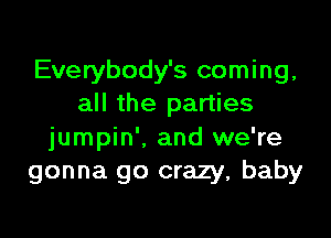 Everybody's coming,
all the parties

jumpin'. and we're
gonna go crazy, baby