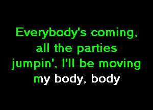 Everybody's coming,
all the parties

jumpin'. I'll be moving
my body, body