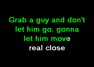 Grab a guy and don't
let him go, gonna

let him move
real close