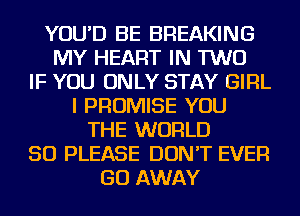 YOU'D BE BREAKING
MY HEART IN TWO
IF YOU ONLY STAY GIRL
I PROMISE YOU
THE WORLD
50 PLEASE DON'T EVER
GO AWAY