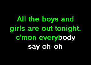 All the boys and
girls are out tonight,

c'mon everybody
say oh-oh