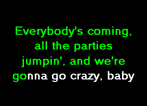 Everybody's coming,
all the parties

jumpin'. and we're
gonna go crazy, baby