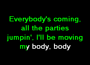 Everybody's coming,
all the parties

jumpin'. I'll be moving
my body, body