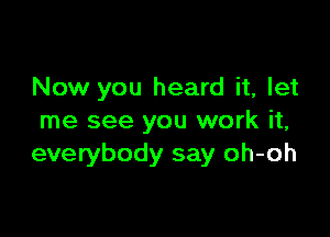 Now you heard it, let

me see you work it,
everybody say oh-oh