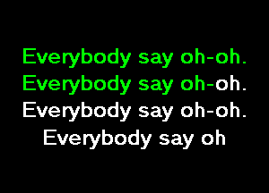 Everybody say oh-oh.
Everybody say oh-oh.

Everybody say oh-oh.
Everybody say oh