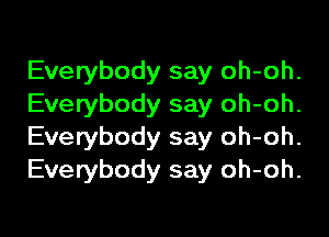Everybody say oh-oh.
Everybody say oh-oh.

Everybody say oh-oh.
Everybody say oh-oh.