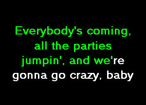 Everybody's coming,
all the parties

jumpin'. and we're
gonna go crazy, baby