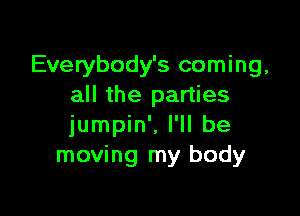 Everybody's coming,
all the parties

jumpin', I'll be
moving my body