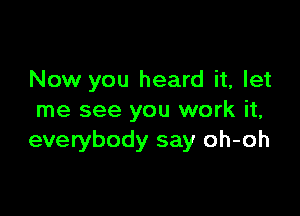 Now you heard it, let

me see you work it,
everybody say oh-oh