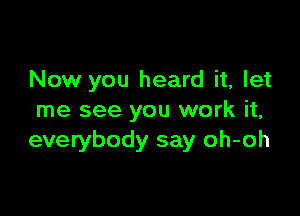 Now you heard it, let

me see you work it,
everybody say oh-oh