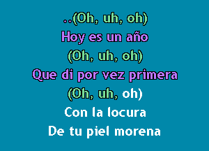 ..(Oh, uh, oh)
Hoy es un afno
(Uh, uh, oh)

Que di por vez primera
(Uh, uh, oh)
Con la locura
De tu piel morena