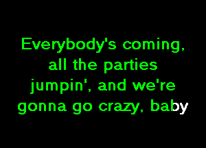 Everybody's coming,
all the parties

jumpin'. and we're
gonna go crazy, baby