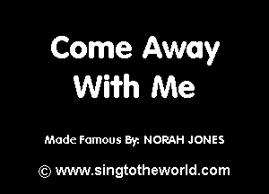 Come Away
Wiifh Me

Made Famous 8y. NORAH JONES

(Q www.singtotheworld.com