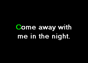 Come away with

me in the night.