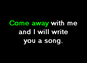 Come away with me

and I will write
you a song.