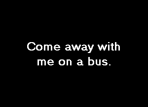 Come away with

me on a bus.