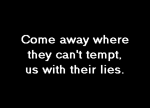 Come away where

they can't tempt,
us with their lies.