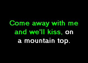 Come away with me

and we'll kiss, on
a mountain top.